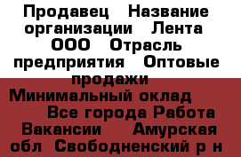 Продавец › Название организации ­ Лента, ООО › Отрасль предприятия ­ Оптовые продажи › Минимальный оклад ­ 20 000 - Все города Работа » Вакансии   . Амурская обл.,Свободненский р-н